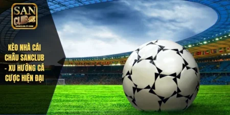Kèo Nhà Cái Châu SANCLUB – Xu Hướng Cá Cược Hiện Đại